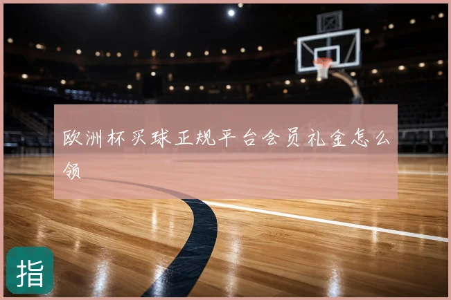 欧洲杯买球正规平台会员礼金怎么领