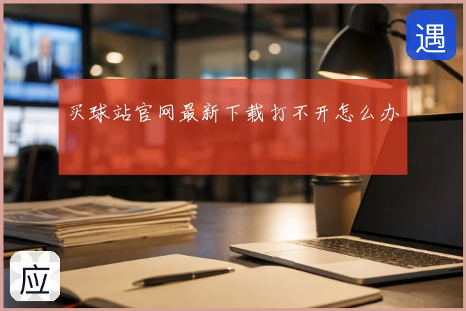 买球站官网最新下载打不开怎么办