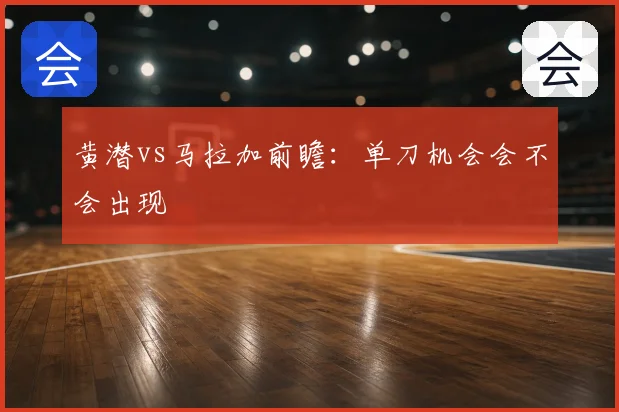 黄潜vs马拉加前瞻：单刀机会会不会出现