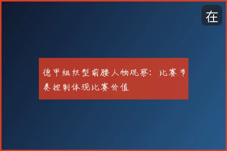德甲组织型前腰人物观察:比赛节奏控制体现比赛价值